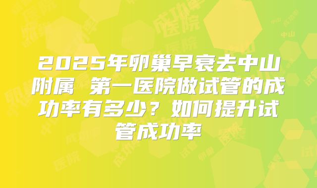 2025年卵巢早衰去中山附属 第一医院做试管的成功率有多少?如何提升试管成功率