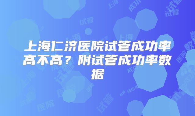 上海仁济医院试管成功率高不高？附试管成功率数据