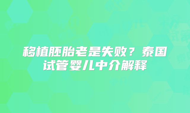 移植胚胎老是失败？泰国试管婴儿中介解释