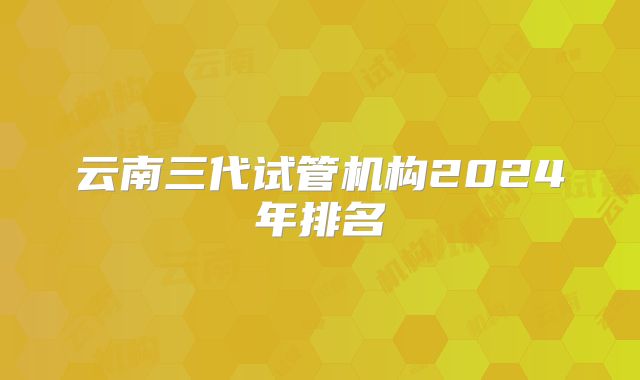 云南三代试管机构2024年排名