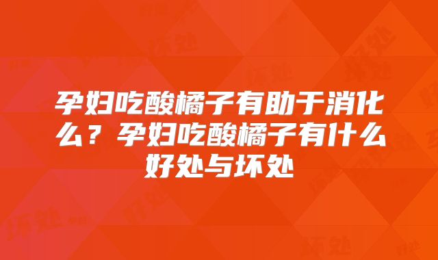 孕妇吃酸橘子有助于消化么?孕妇吃酸橘子有什么好处与坏处