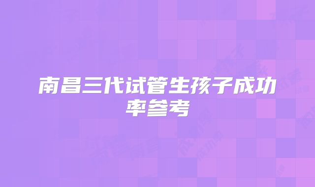 南昌三代试管生孩子成功率参考