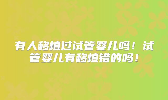 有人移植过试管婴儿吗!试管婴儿有移植错的吗!
