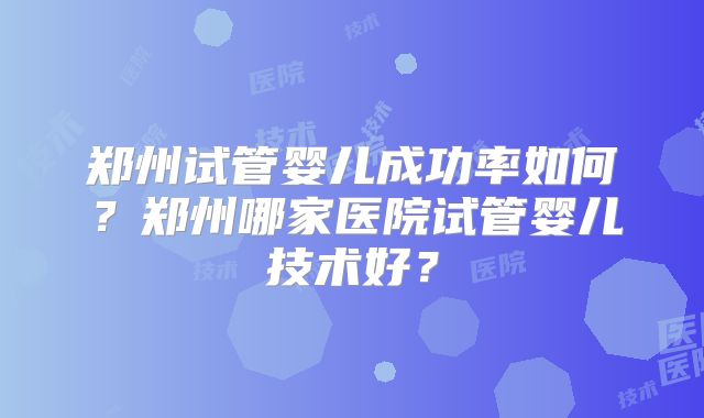 郑州试管婴儿成功率如何?郑州哪家医院试管婴儿技术好?