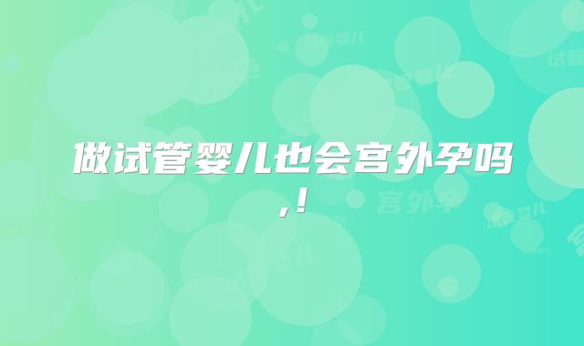 做试管婴儿也会宫外孕吗,！