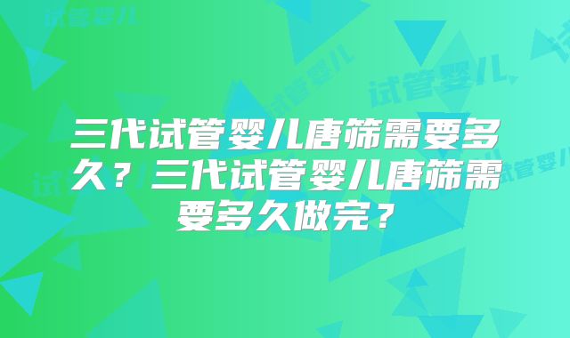 三代试管婴儿唐筛需要多久？三代试管婴儿唐筛需要多久做完？