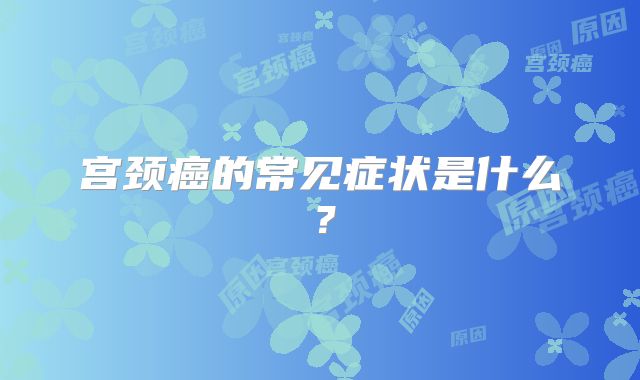 宫颈癌的常见症状是什么？