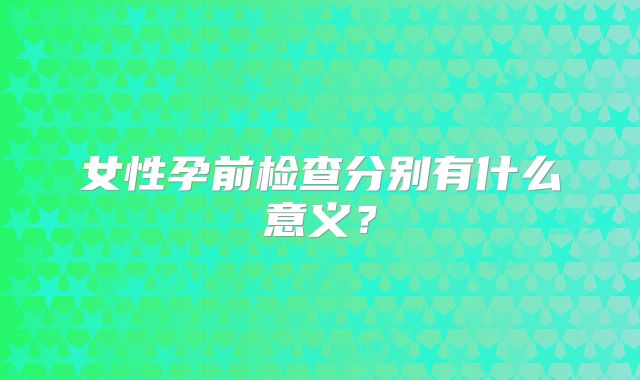 女性孕前检查分别有什么意义？