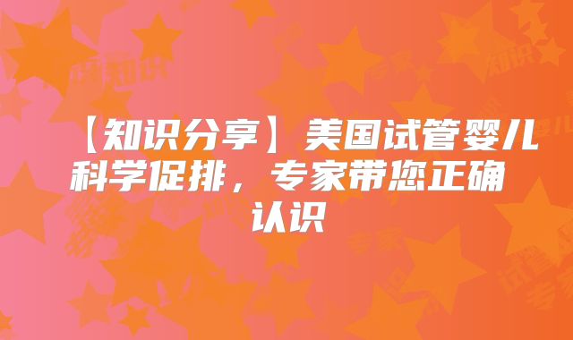 【知识分享】美国试管婴儿科学促排，专家带您正确认识