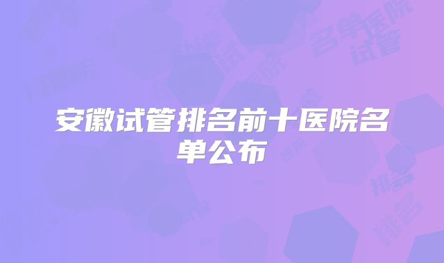 安徽试管排名前十医院名单公布