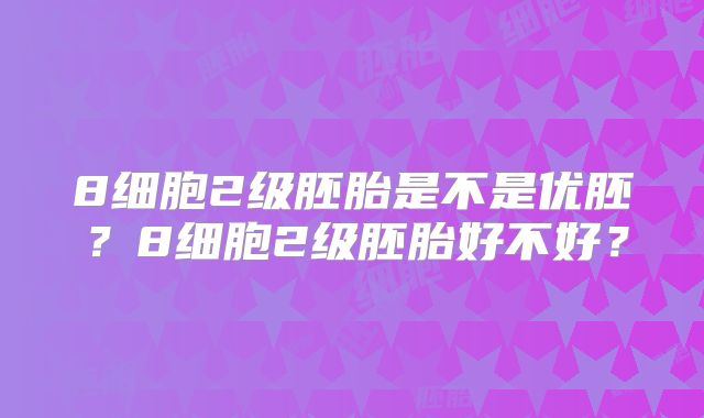 8细胞2级胚胎是不是优胚?8细胞2级胚胎好不好?