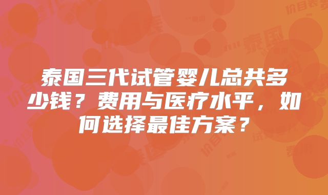 泰国三代试管婴儿总共多少钱？费用与医疗水平，如何选择最佳方案？