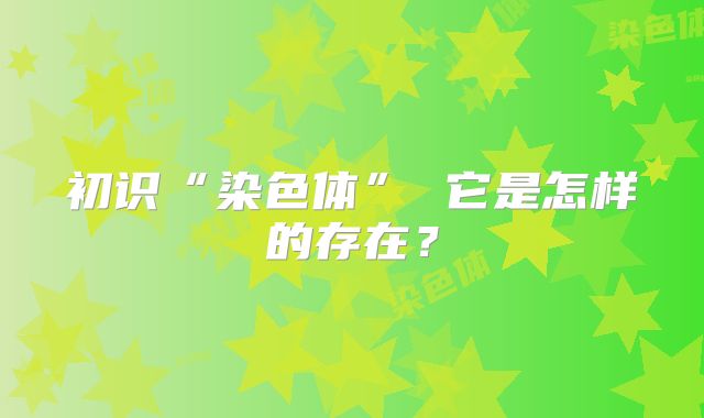 初识“染色体” 它是怎样的存在？