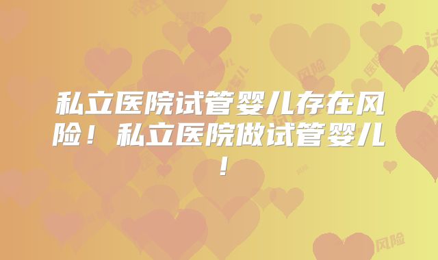 私立医院试管婴儿存在风险!私立医院做试管婴儿!