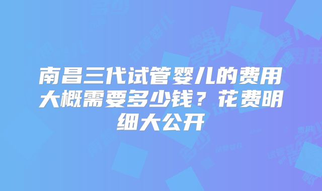 南昌三代试管婴儿的费用大概需要多少钱？花费明细大公开