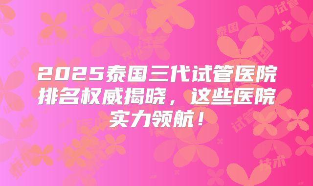 2025泰国三代试管医院排名权威揭晓，这些医院实力领航！