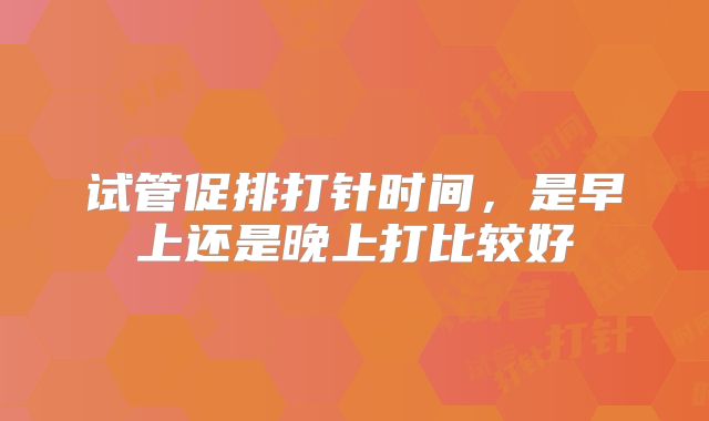 试管促排打针时间,是早上还是晚上打比较好
