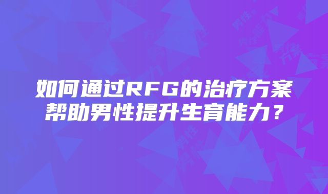 如何通过RFG的治疗方案帮助男性提升生育能力?