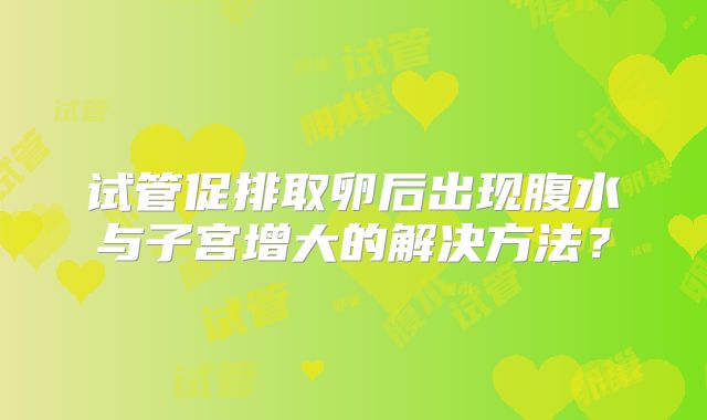 试管促排取卵后出现腹水与子宫增大的解决方法？