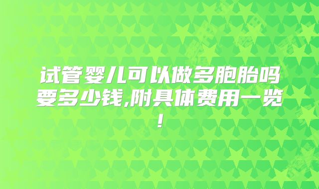 试管婴儿可以做多胞胎吗要多少钱,附具体费用一览!