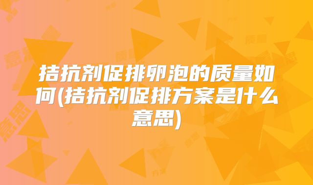 拮抗剂促排卵泡的质量如何(拮抗剂促排方案是什么意思)