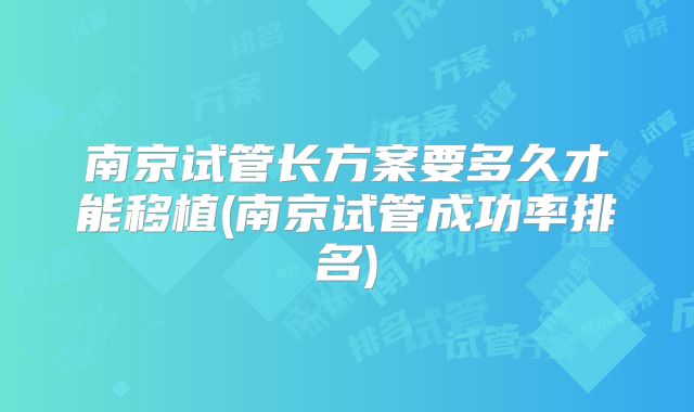 南京试管长方案要多久才能移植(南京试管成功率排名)