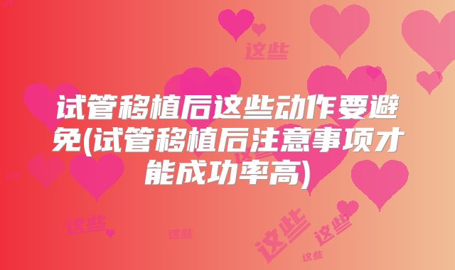 试管移植后这些动作要避免(试管移植后注意事项才能成功率高)