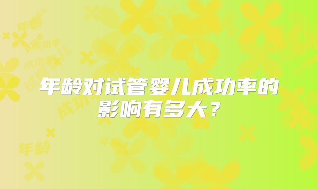 年龄对试管婴儿成功率的影响有多大？