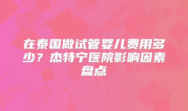 在泰国做试管婴儿费用多少？杰特宁医院影响因素盘点
