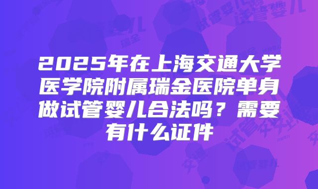 2025年在上海交通大学医学院附属瑞金医院单身做试管婴儿合法吗？需要有什么证件