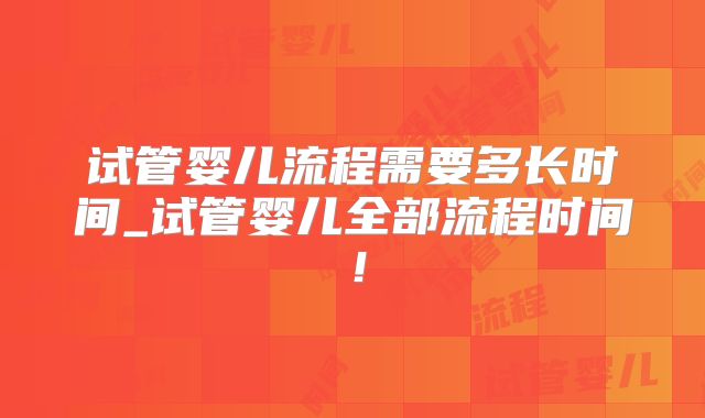 试管婴儿流程需要多长时间_试管婴儿全部流程时间！