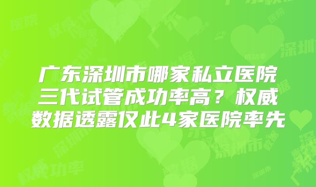 广东深圳市哪家私立医院三代试管成功率高？权威数据透露仅此4家医院率先