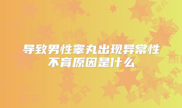 导致男性睾丸出现异常性不育原因是什么