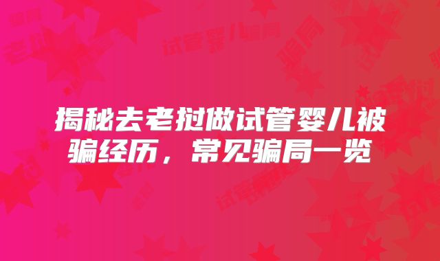 揭秘去老挝做试管婴儿被骗经历，常见骗局一览