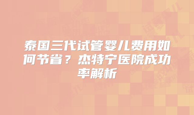 泰国三代试管婴儿费用如何节省？杰特宁医院成功率解析