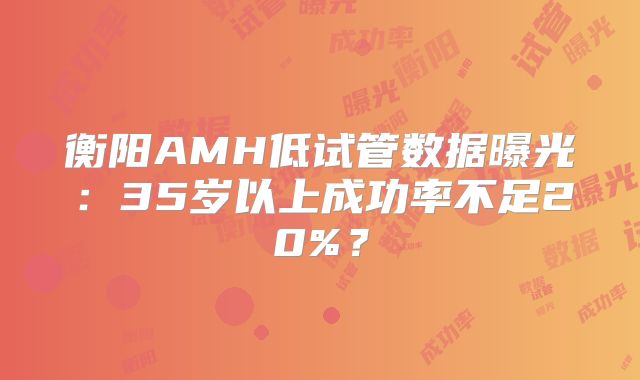 衡阳AMH低试管数据曝光：35岁以上成功率不足20%？