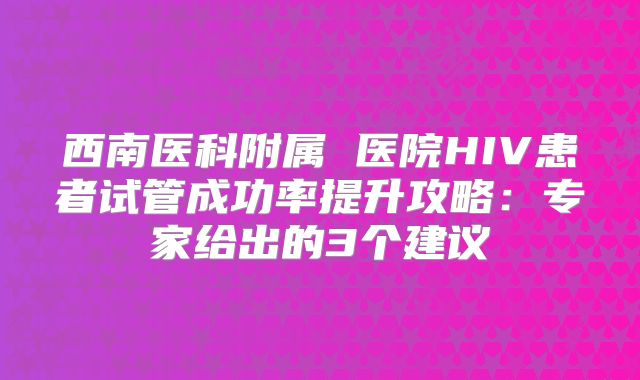 西南医科附属 医院HIV患者试管成功率提升攻略：专家给出的3个建议