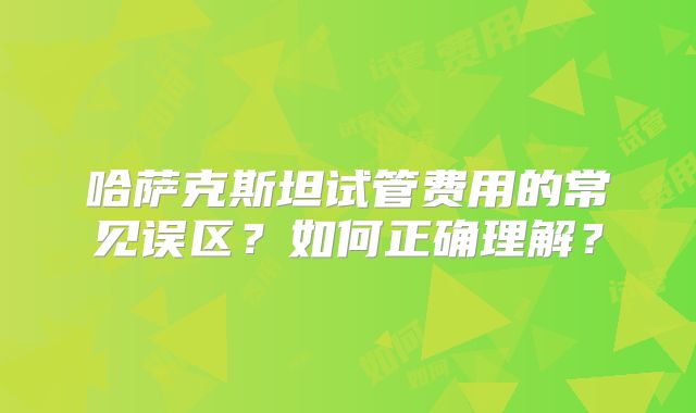 哈萨克斯坦试管费用的常见误区？如何正确理解？