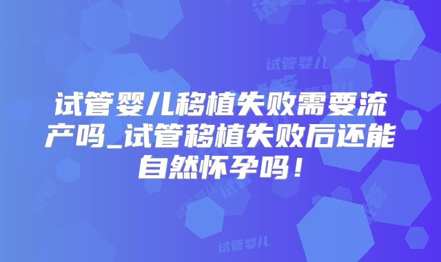 试管婴儿移植失败需要流产吗_试管移植失败后还能自然怀孕吗！