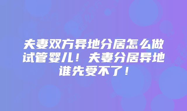 夫妻双方异地分居怎么做试管婴儿!夫妻分居异地谁先受不了!