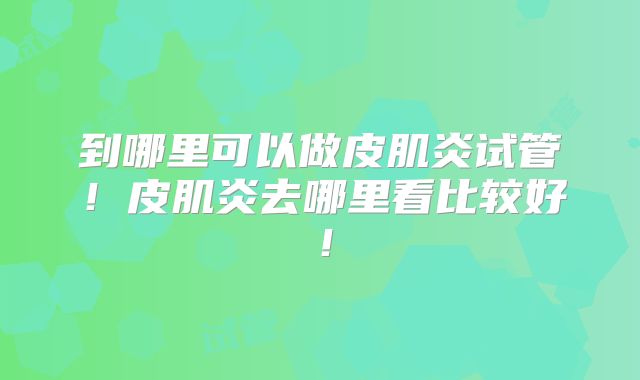 到哪里可以做皮肌炎试管！皮肌炎去哪里看比较好！