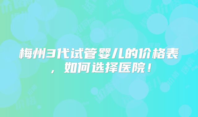 梅州3代试管婴儿的价格表，如何选择医院！
