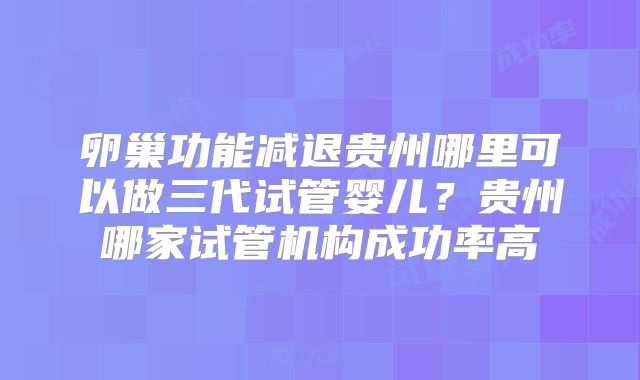 卵巢功能减退贵州哪里可以做三代试管婴儿？贵州哪家试管机构成功率高