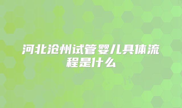 河北沧州试管婴儿具体流程是什么
