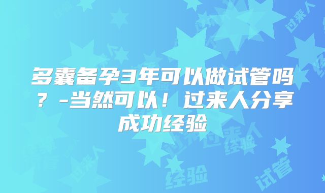 多囊备孕3年可以做试管吗？-当然可以！过来人分享成功经验