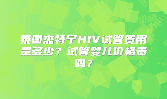 泰国杰特宁HIV试管费用是多少？试管婴儿价格贵吗？
