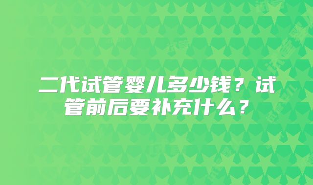 二代试管婴儿多少钱？试管前后要补充什么？