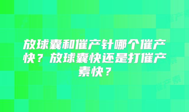 放球囊和催产针哪个催产快?放球囊快还是打催产素快?