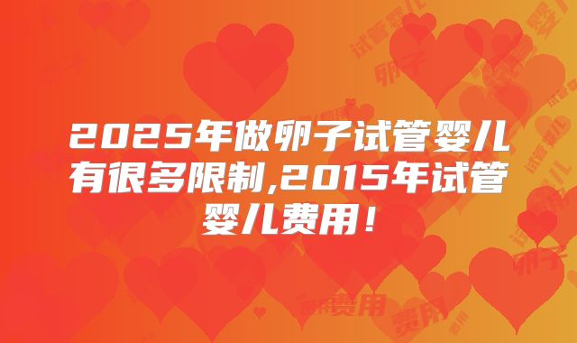 2025年做卵子试管婴儿有很多限制,2015年试管婴儿费用！