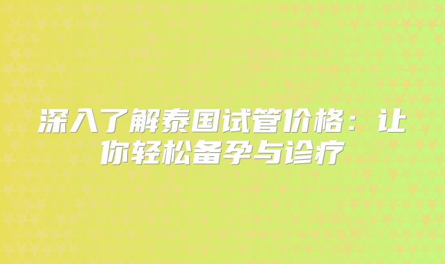 深入了解泰国试管价格:让你轻松备孕与诊疗